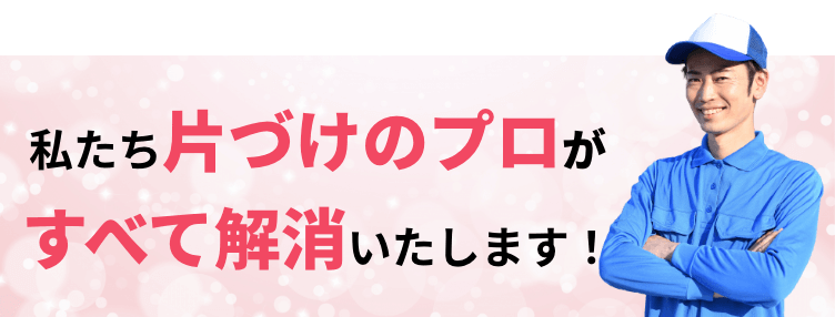 私たち片付けのプロがすべて解消いたします